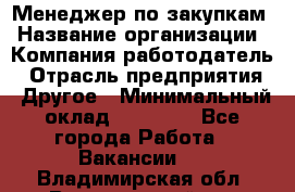 Менеджер по закупкам › Название организации ­ Компания-работодатель › Отрасль предприятия ­ Другое › Минимальный оклад ­ 30 000 - Все города Работа » Вакансии   . Владимирская обл.,Вязниковский р-н